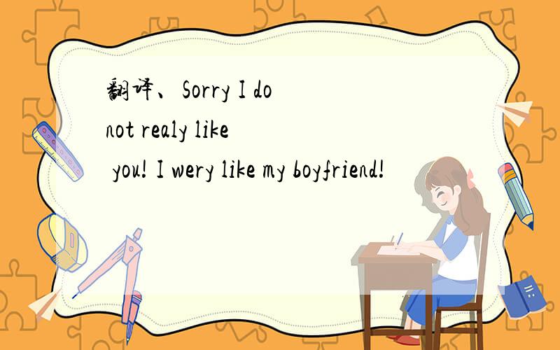 翻译、Sorry I do not realy like you! I wery like my boyfriend!