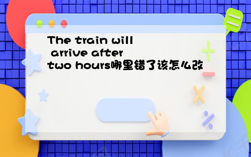 The train will arrive after two hours哪里错了该怎么改