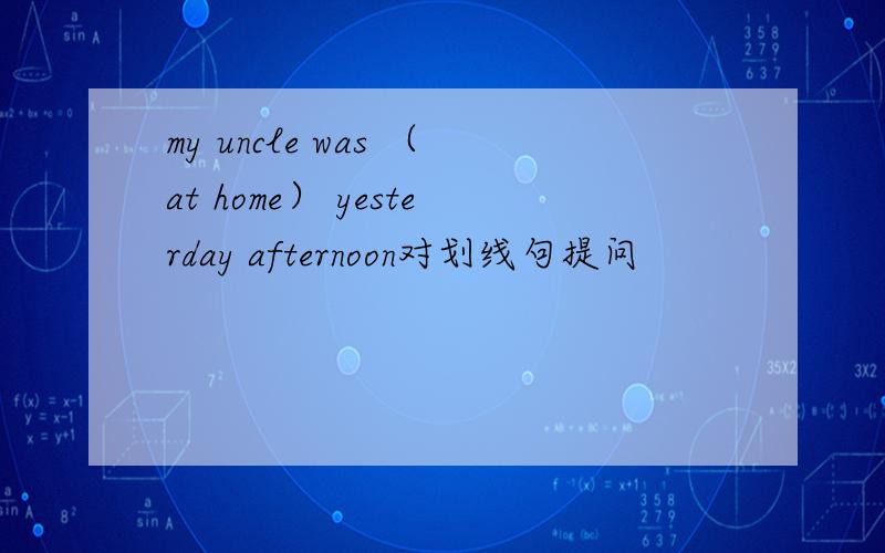 my uncle was （at home） yesterday afternoon对划线句提问