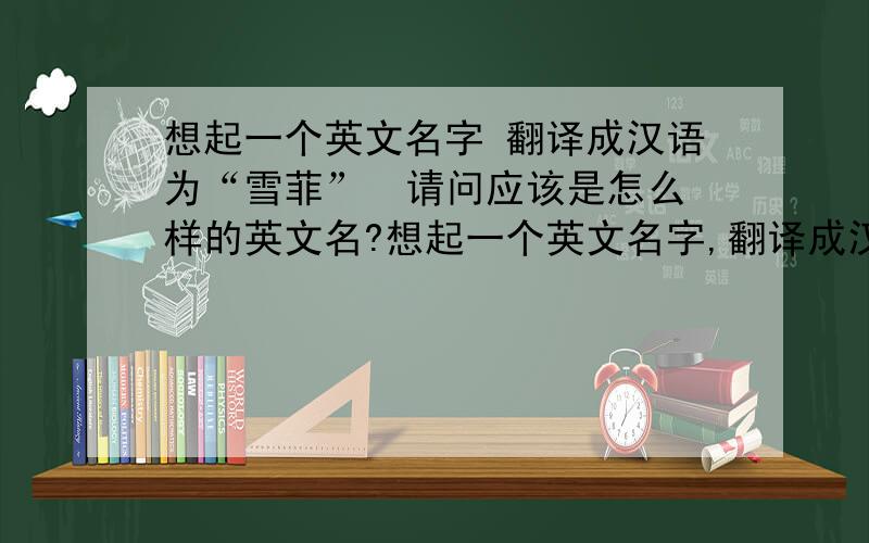 想起一个英文名字 翻译成汉语为“雪菲”  请问应该是怎么样的英文名?想起一个英文名字,翻译成汉语为“雪菲”,并且应该怎样去发音呢?多谢 ：）为什么“雪菲” 要和“索菲”这样的发音