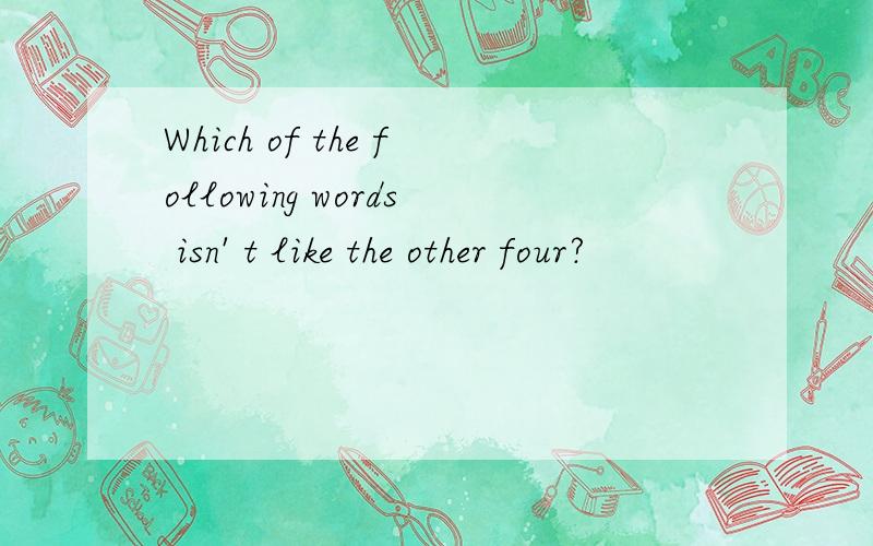 Which of the following words isn' t like the other four?