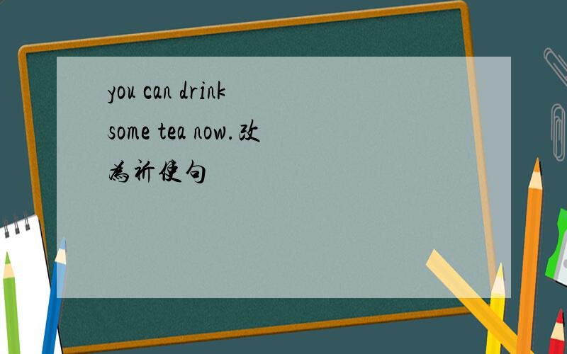 you can drink some tea now.改为祈使句