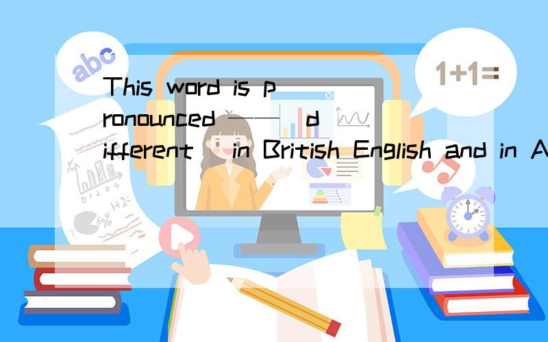 This word is pronounced ——(different) in British English and in American English.横线上应该填什么?并且要说出为什么?