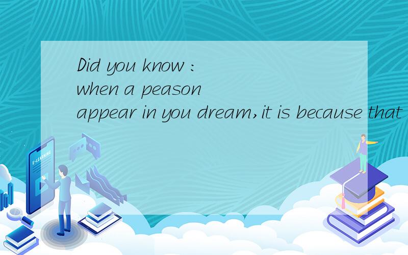 Did you know :when a peason appear in you dream,it is because that peason want to see you!帮忙翻一下    在线翻译有点直白!谢了.