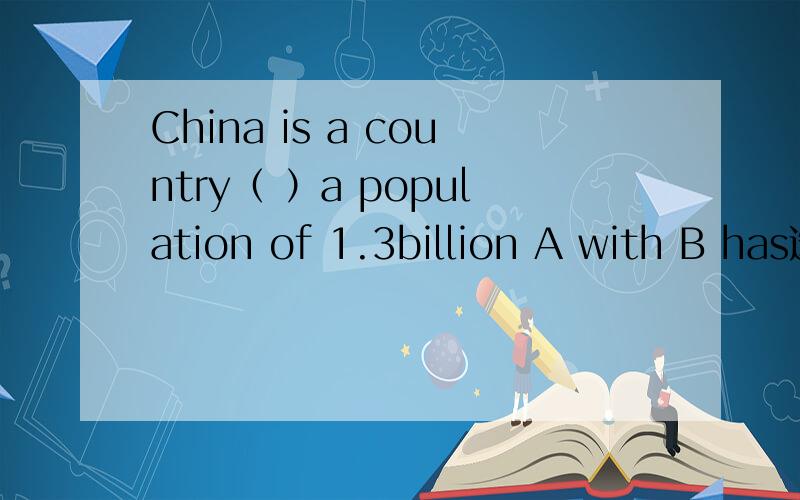 China is a country（ ）a population of 1.3billion A with B has选哪一个啊