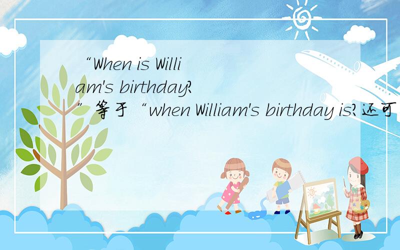“When is William's birthday?”等于“when William's birthday is?还可以用什么来表示