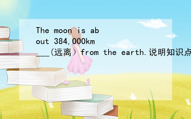 The moon is about 384,000km ___(远离）from the earth.说明知识点 Is the girl __a blue dress yor底下The moon is about 384,000km ___(远离）from the earth.说明知识点Is the girl __a blue dress your sister?No,the one ___a pair of glasses