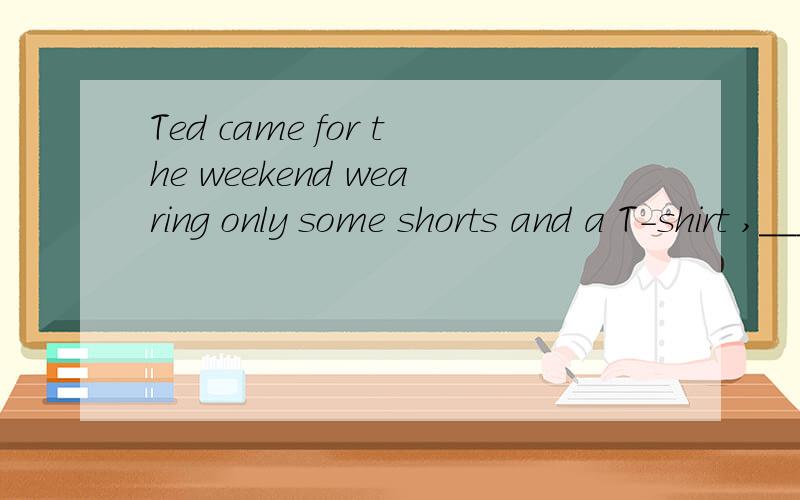 Ted came for the weekend wearing only some shorts and a T-shirt ,___ is a stupid thing to do in such weather.A thisB thatC whatD which