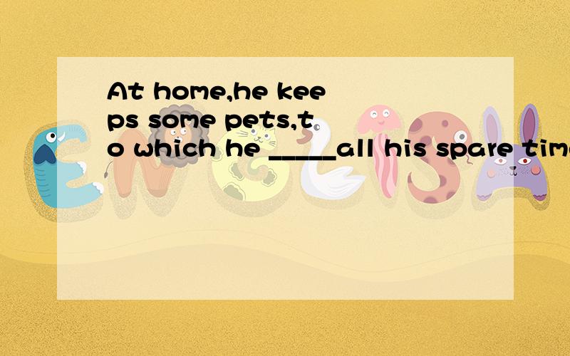 At home,he keeps some pets,to which he _____all his spare time.A spends B offers C devotes D provides
