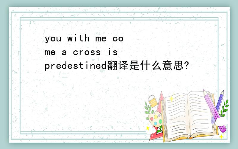 you with me come a cross is predestined翻译是什么意思?