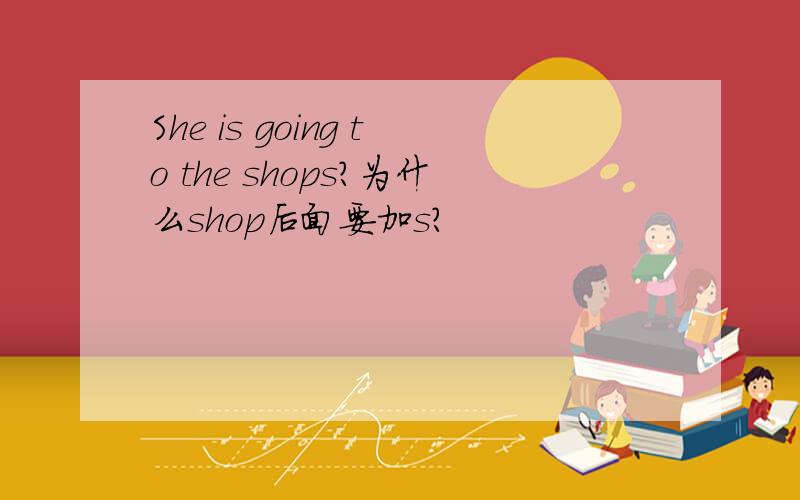 She is going to the shops?为什么shop后面要加s?