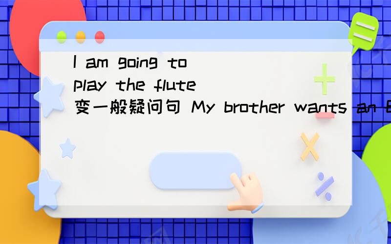 I am going to play the flute变一般疑问句 My brother wants an English book 划线部分提问划My brotherThere aresome apples on the table变否定句