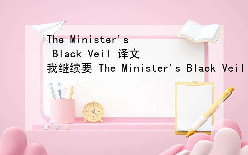 The Minister's Black Veil 译文我继续要 The Minister's Black Veil 的译文!是整篇文章的译文!
