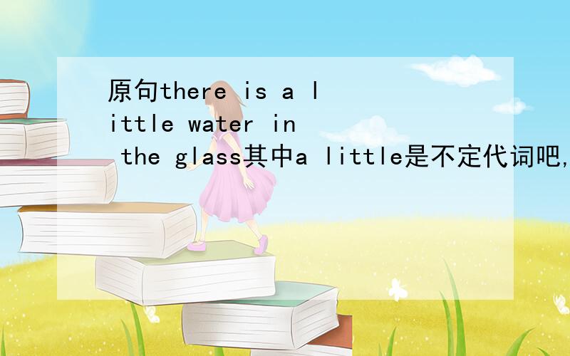原句there is a little water in the glass其中a little是不定代词吧,在整句什么成份呢?是定语?那么整句是主谓宾句式还是主系表句式呢?我个人认为是主系表,那a little应是表语吧?为什么书上说的又是作