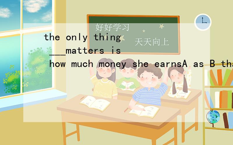 the only thing ___matters is how much money she earnsA as B that C what D which选B 为什么呢