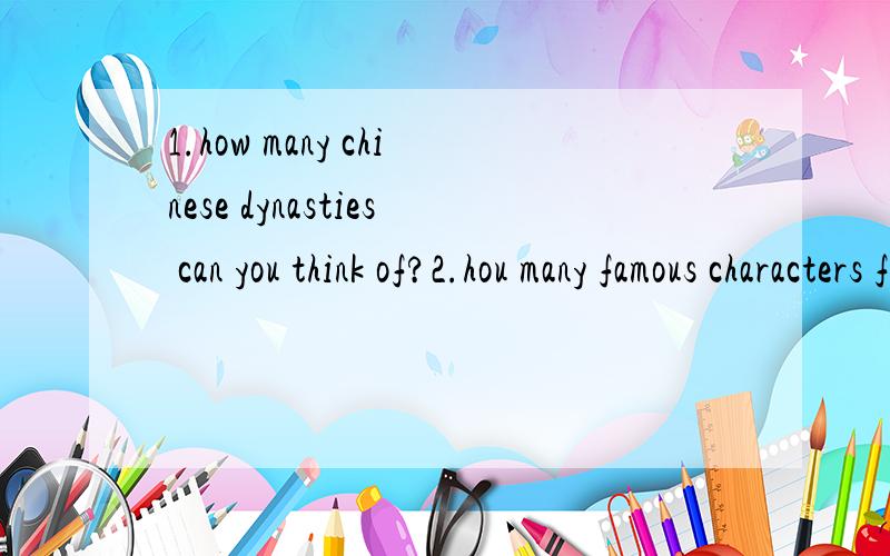 1.how many chinese dynasties can you think of?2.hou many famous characters from chinese history can you think of?make a list 3.can you think of famous characters from the history of other countries?make a list 用英语回答