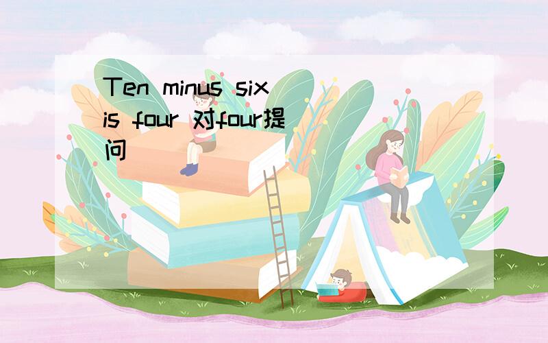 Ten minus six is four 对four提问