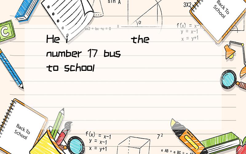 He i_____ the number 17 bus to school