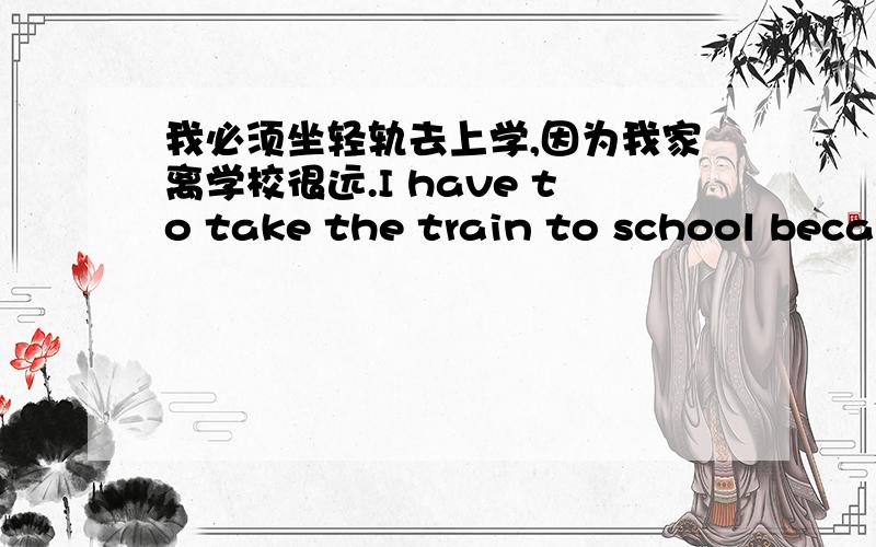 我必须坐轻轨去上学,因为我家离学校很远.I have to take the train to school because my home is我必须坐轻轨去上学,因为我家离学校很远.I have to take the train to school because my home is _____ _____ my school.