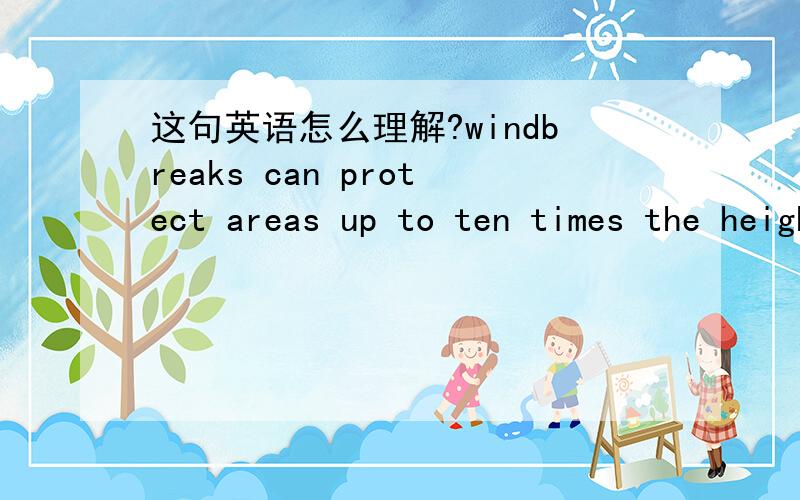 这句英语怎么理解?windbreaks can protect areas up to ten times the height of the tallest trees in the windbreaks.