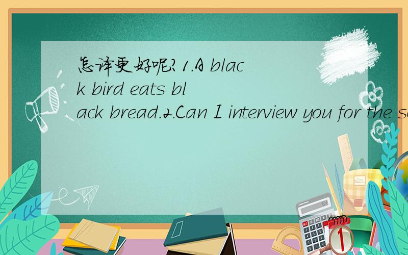 怎译更好呢?1.A black bird eats black bread.2.Can I interview you for the school newspaper?