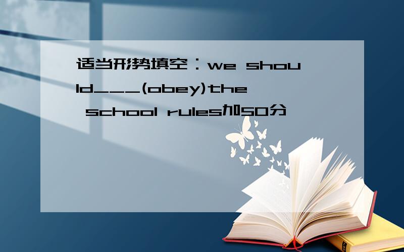 适当形势填空：we should___(obey)the school rules加50分,