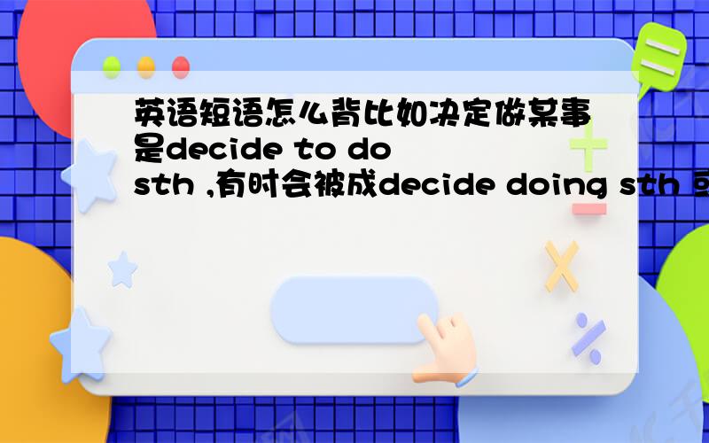 英语短语怎么背比如决定做某事是decide to do sth ,有时会被成decide doing sth 或者decide do sth,怎么背才能记住不忘啊?