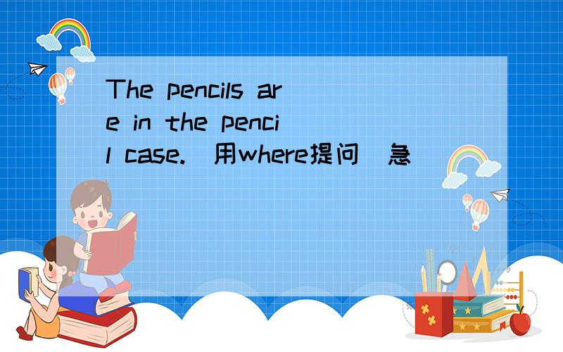 The pencils are in the pencil case.(用where提问)急
