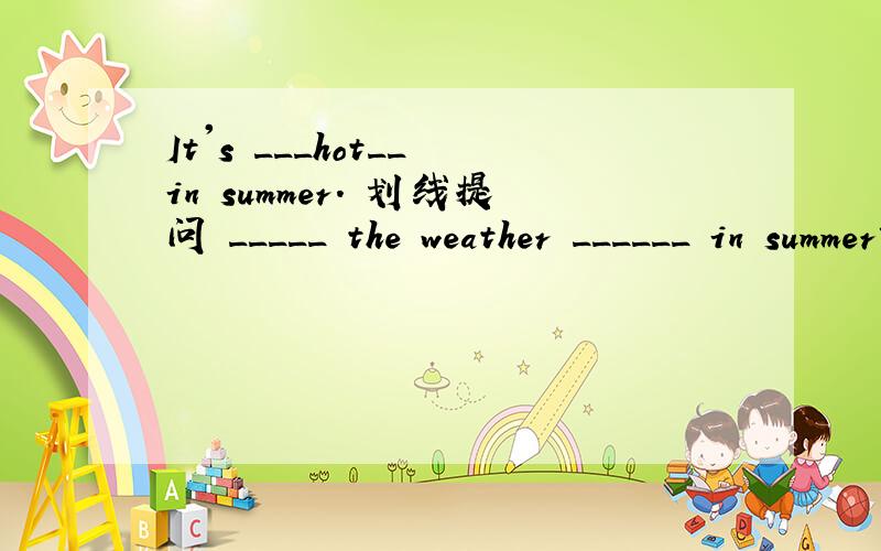 It's ___hot__ in summer. 划线提问 _____ the weather ______ in summer?