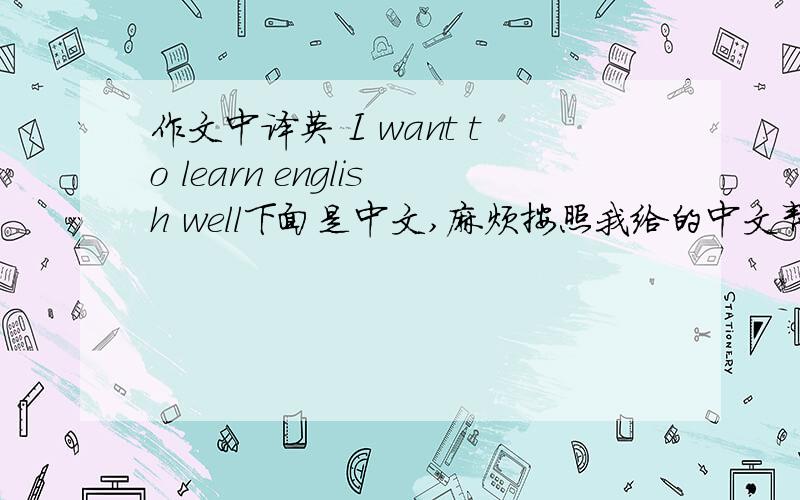 作文中译英 I want to learn english well下面是中文,麻烦按照我给的中文帮忙翻译一下,并且要按照我的格式一句句的对照对我们而言学好英语是重要的首先,如果我们能说好英语我们能和来自不同