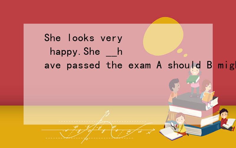 She looks very happy.She __have passed the exam A should B might C could—She looks very happy．She have passed the exam.－I guess so．It’s not easy after all.是easy不是difficult!A should B might C could D must