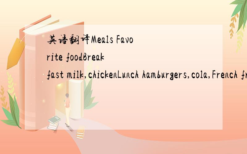 英语翻译Meals Favorite foodBreakfast milk,chickenLunch hamburgers,cola,French friesSupper salad ,vegetables,meat,broccoli