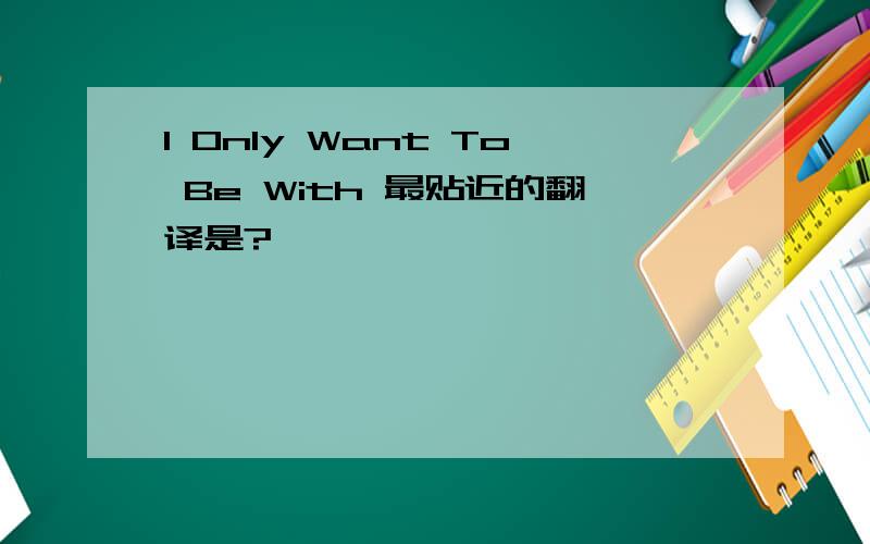 I Only Want To Be With 最贴近的翻译是?