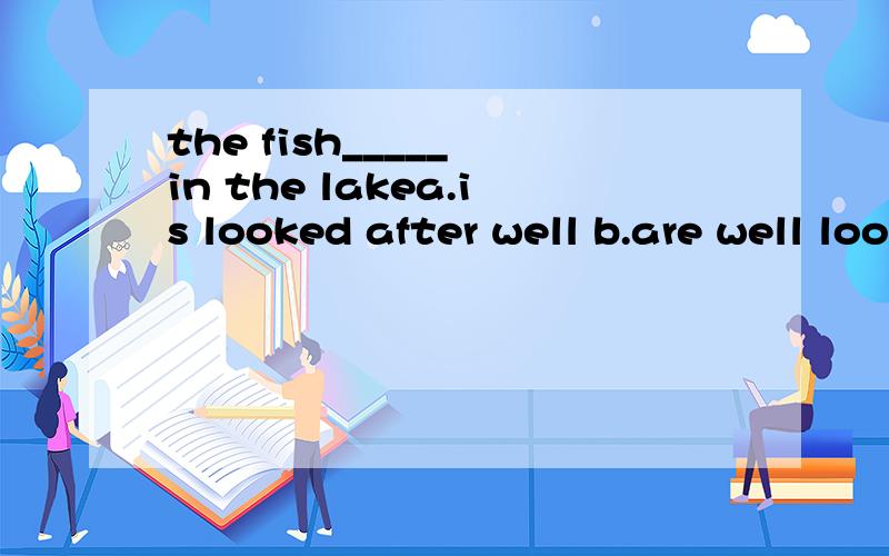 the fish_____ in the lakea.is looked after well b.are well looked after well c.are looked the same d.are looked aroundb 这里俩个well,