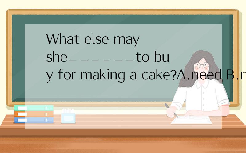 What else may she______to buy for making a cake?A.need B.needs C.has D.does请说明理由