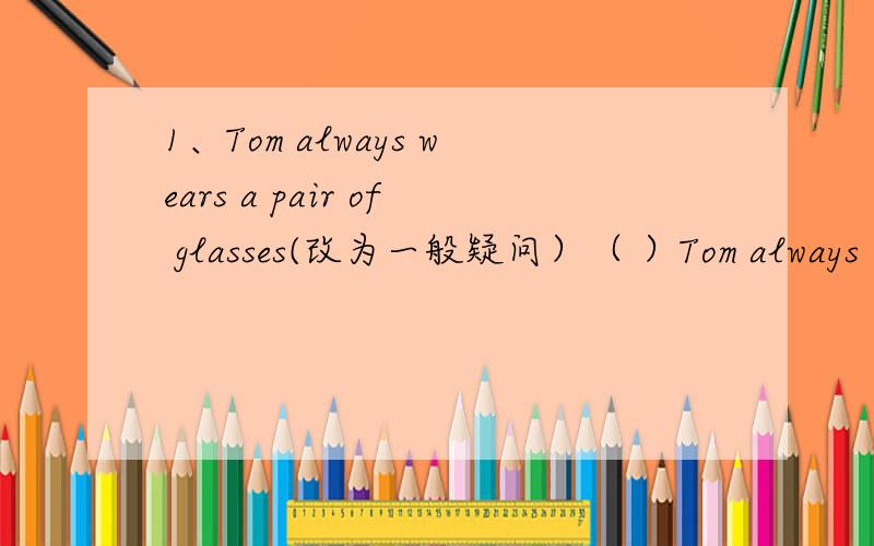 1、Tom always wears a pair of glasses(改为一般疑问）（ ）Tom always ( )a pair of glasses2、Mr wang divided us into 4 groups.(改为被动）We ( )( )into 4 groups( )( )( )3、My sister is very kind ,she likes taking care of others.（同