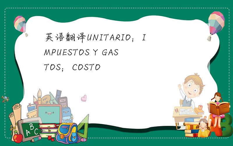 英语翻译UNITARIO；IMPUESTOS Y GASTOS；COSTO