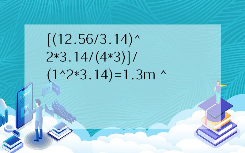 [(12.56/3.14)^2*3.14/(4*3)]/(1^2*3.14)=1.3m ^