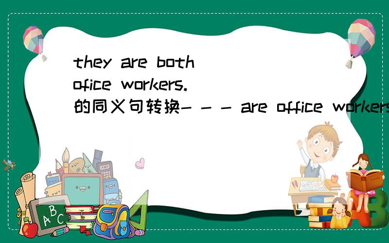 they are both ofice workers.的同义句转换- - - are office workers.每个空填一个单词能不能说一下为什么？