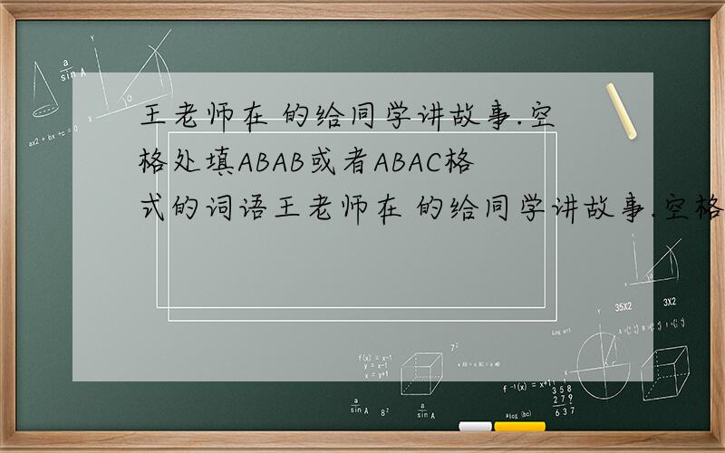 王老师在 的给同学讲故事.空格处填ABAB或者ABAC格式的词语王老师在 的给同学讲故事.空格处填ABAB或者ABAC格式的词语