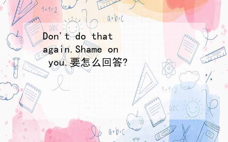 Don't do that again.Shame on you.要怎么回答?