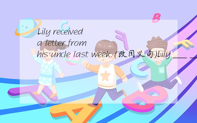 Lily received a letter from his uncle last week.(改同义句)Lily ___ ____ his uncle last week.