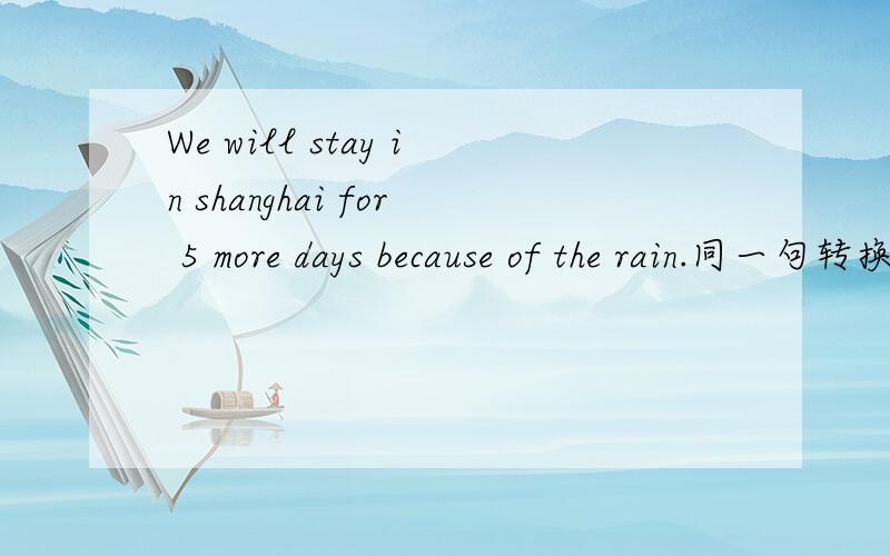 We will stay in shanghai for 5 more days because of the rain.同一句转换we will stay in shanghai _____ ______ _____because of the rain.