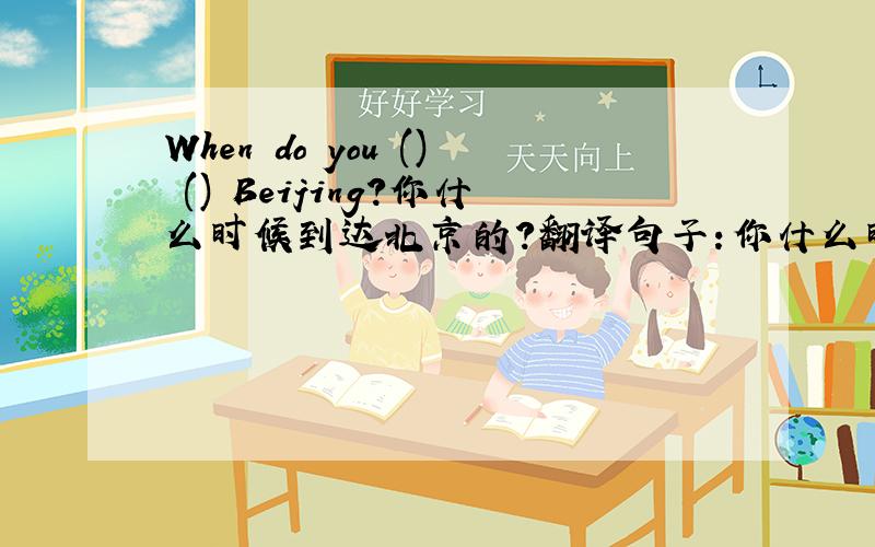 When do you () () Beijing?你什么时候到达北京的?翻译句子：你什么时候到达北京的?When do you () () Beijing?