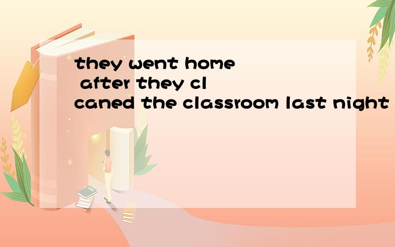 they went home after they clcaned the classroom last night 同义句转换
