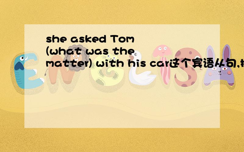 she asked Tom (what was the matter) with his car这个宾语从句,括号的部分为什么不是 what the matter was 不是要符合 先行词+主语+谓语 的结构么