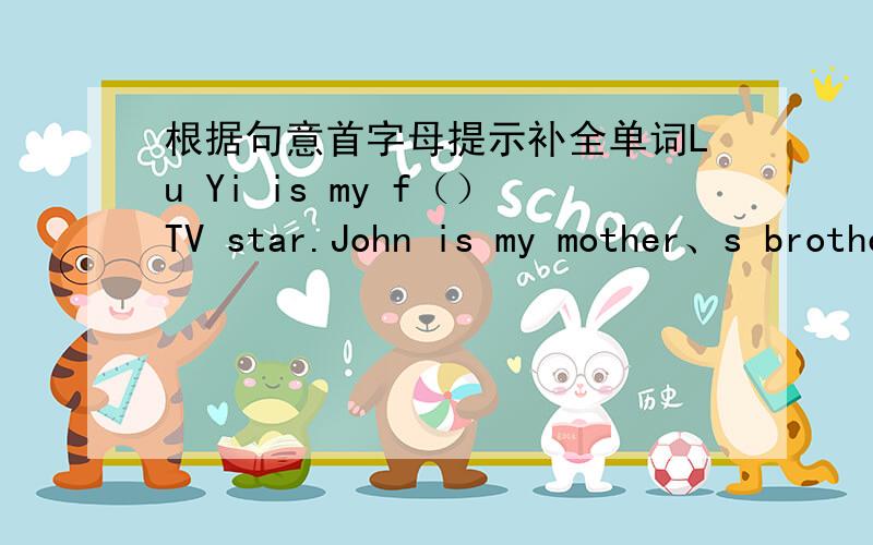 根据句意首字母提示补全单词Lu Yi is my f（）TV star.John is my mother、s brother,so he is my u（）