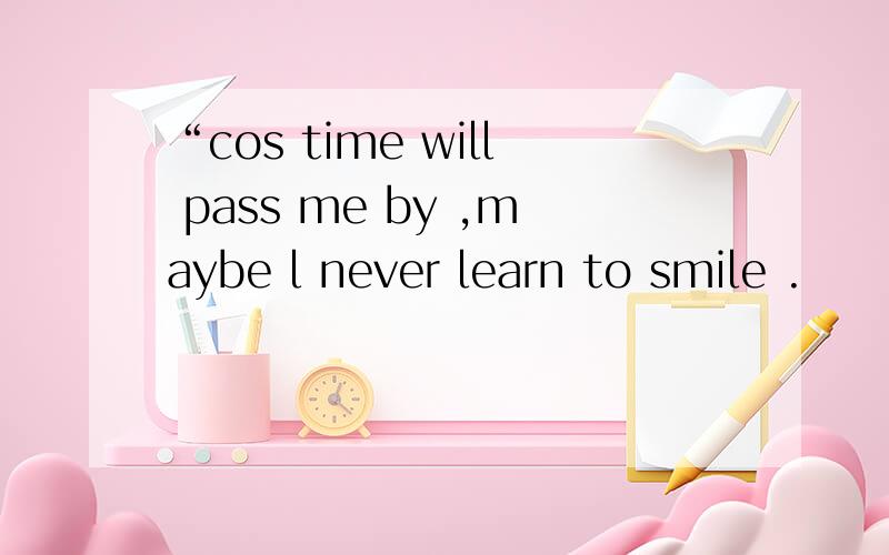 “cos time will pass me by ,maybe l never learn to smile .