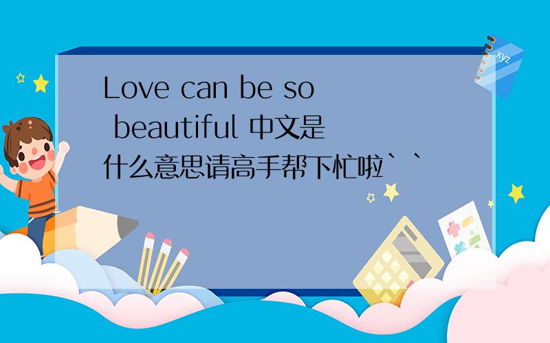 Love can be so beautiful 中文是什么意思请高手帮下忙啦``