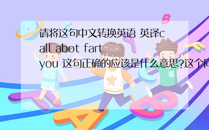 请将这句中文转换英语 英译call abot fart you 这句正确的应该是什么意思?这个同音的词出现在说唱歌曲里面